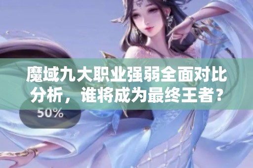 魔域九大职业强弱全面对比分析，谁将成为最终王者？