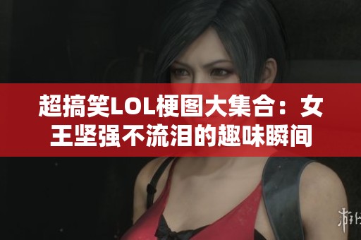 超搞笑LOL梗图大集合：女王坚强不流泪的趣味瞬间