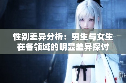 性别差异分析：男生与女生在各领域的明显差异探讨