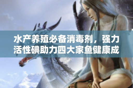 水产养殖必备消毒剂，强力活性碘助力四大家鱼健康成长