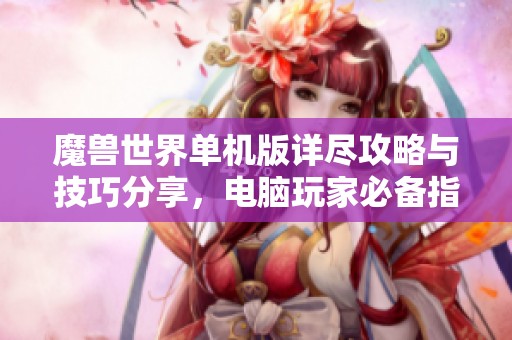 魔兽世界单机版详尽攻略与技巧分享，电脑玩家必备指南