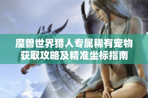 魔兽世界猎人专属稀有宠物获取攻略及精准坐标指南