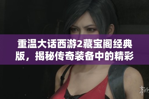 重温大话西游2藏宝阁经典版，揭秘传奇装备中的精彩故事与回忆