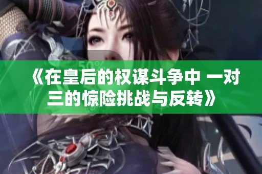 《在皇后的权谋斗争中 一对三的惊险挑战与反转》