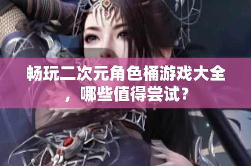 畅玩二次元角色桶游戏大全，哪些值得尝试？