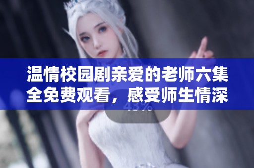 温情校园剧亲爱的老师六集全免费观看，感受师生情深厚情谊