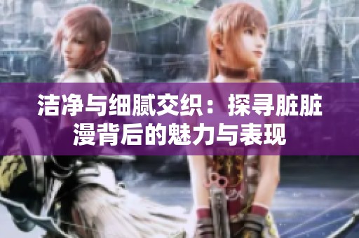 洁净与细腻交织：探寻脏脏漫背后的魅力与表现
