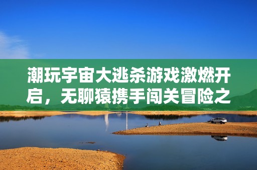 潮玩宇宙大逃杀游戏激燃开启，无聊猿携手闯关冒险之旅