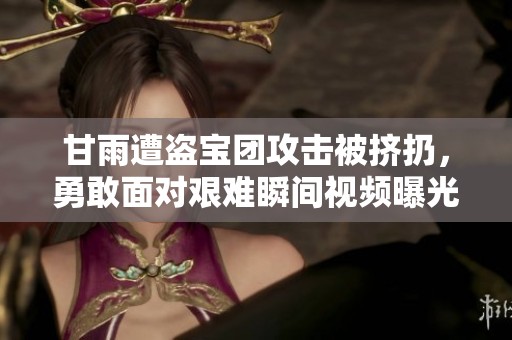 甘雨遭盗宝团攻击被挤扔，勇敢面对艰难瞬间视频曝光