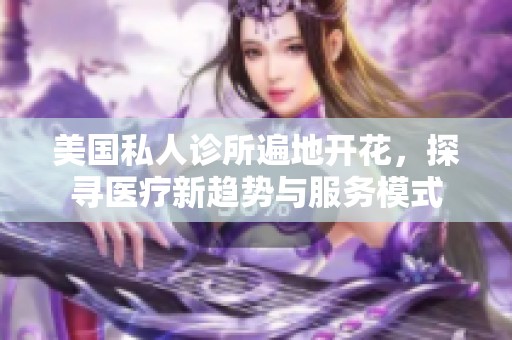 美国私人诊所遍地开花，探寻医疗新趋势与服务模式