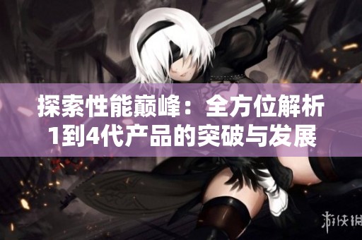 探索性能巅峰：全方位解析1到4代产品的突破与发展