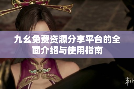九幺免费资源分享平台的全面介绍与使用指南