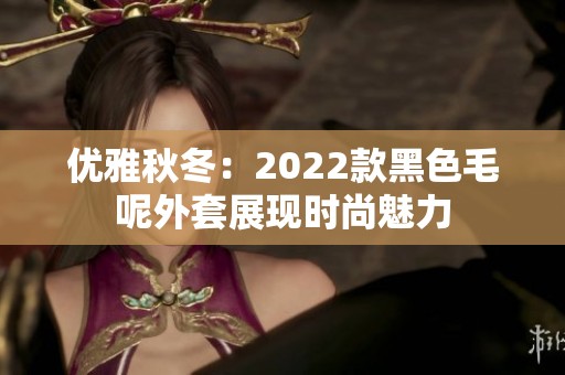 优雅秋冬：2022款黑色毛呢外套展现时尚魅力