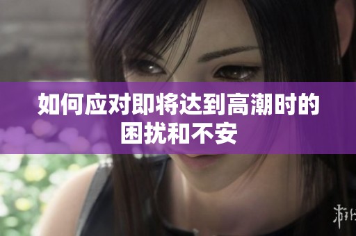 如何应对即将达到高潮时的困扰和不安