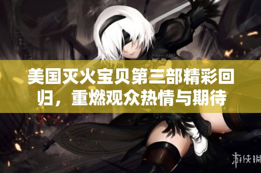美国灭火宝贝第三部精彩回归，重燃观众热情与期待