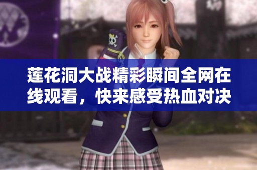 莲花洞大战精彩瞬间全网在线观看，快来感受热血对决！