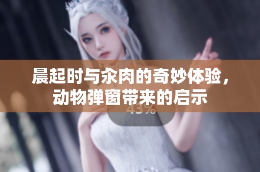晨起时与汆肉的奇妙体验，动物弹窗带来的启示