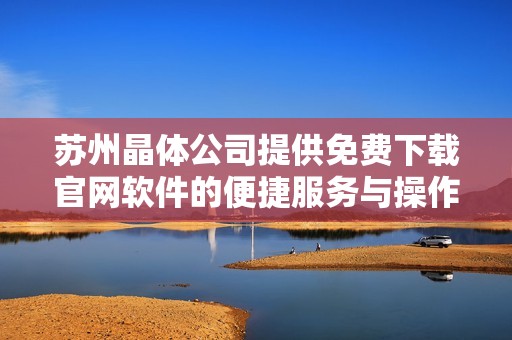 苏州晶体公司提供免费下载官网软件的便捷服务与操作指南