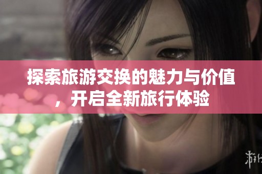 探索旅游交换的魅力与价值，开启全新旅行体验