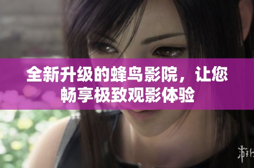 全新升级的蜂鸟影院，让您畅享极致观影体验