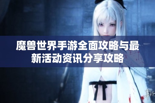 魔兽世界手游全面攻略与最新活动资讯分享攻略
