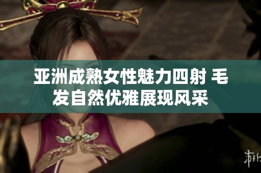 亚洲成熟女性魅力四射 毛发自然优雅展现风采