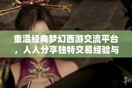 重温经典梦幻西游交流平台，人人分享独特交易经验与心得！