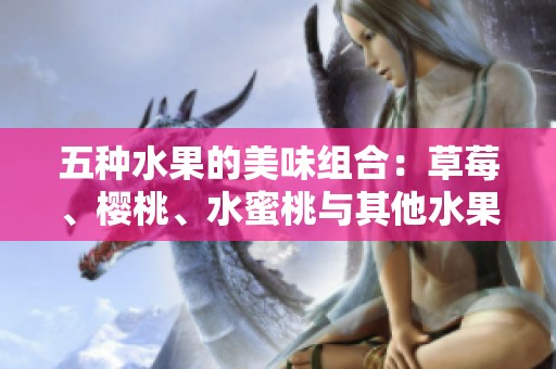 五种水果的美味组合：草莓、樱桃、水蜜桃与其他水果的独特风味探秘