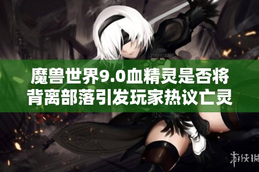 魔兽世界9.0血精灵是否将背离部落引发玩家热议亡灵希望加入联盟