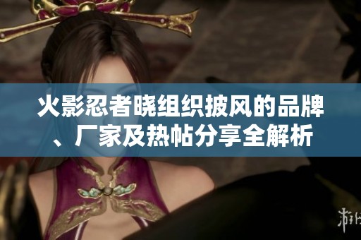 火影忍者晓组织披风的品牌、厂家及热帖分享全解析