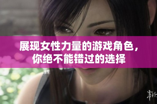 展现女性力量的游戏角色，你绝不能错过的选择