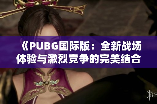 《PUBG国际版：全新战场体验与激烈竞争的完美结合》