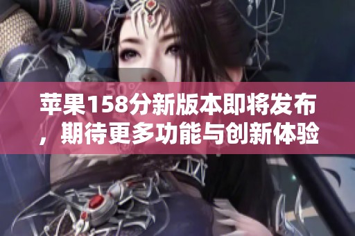 苹果158分新版本即将发布，期待更多功能与创新体验