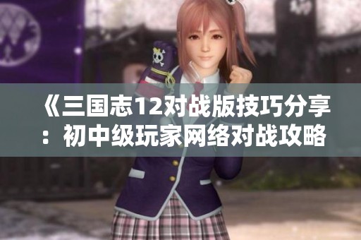 《三国志12对战版技巧分享：初中级玩家网络对战攻略全面解析》