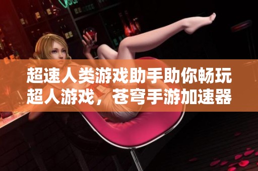 超速人类游戏助手助你畅玩超人游戏，苍穹手游加速器推荐