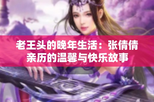 老王头的晚年生活：张倩倩亲历的温馨与快乐故事