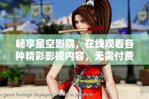畅享星空影院，在线观看各种精彩影视内容，无需付费！