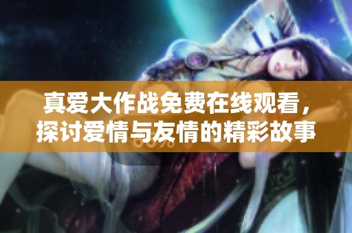 真爱大作战免费在线观看，探讨爱情与友情的精彩故事之旅