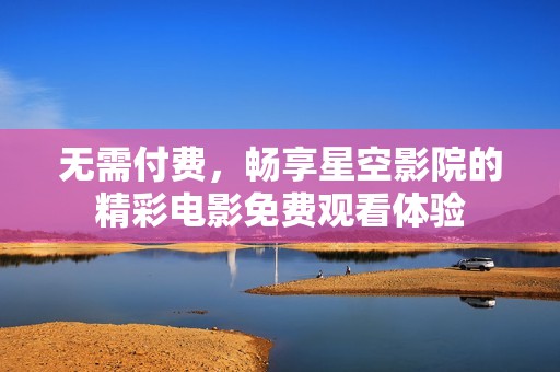 无需付费，畅享星空影院的精彩电影免费观看体验