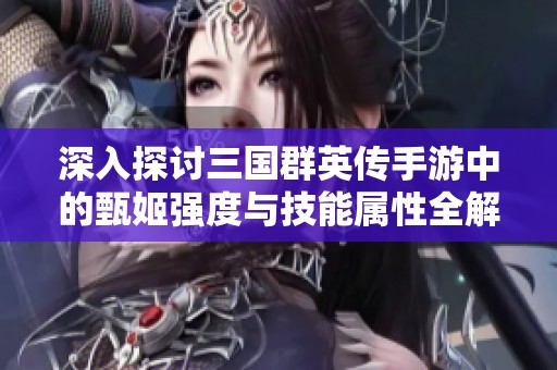 深入探讨三国群英传手游中的甄姬强度与技能属性全解析