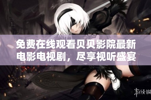 免费在线观看贝贝影院最新电影电视剧，尽享视听盛宴