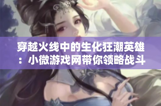 穿越火线中的生化狂潮英雄：小微游戏网带你领略战斗魅力