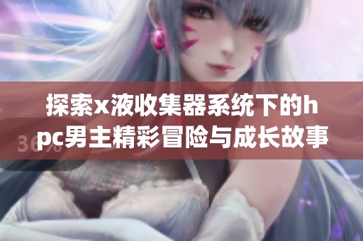 探索x液收集器系统下的hpc男主精彩冒险与成长故事