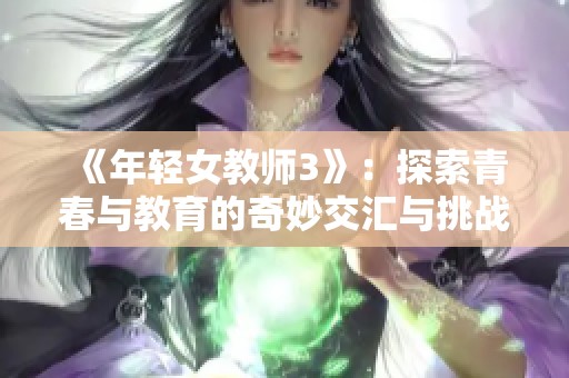 《年轻女教师3》：探索青春与教育的奇妙交汇与挑战之旅