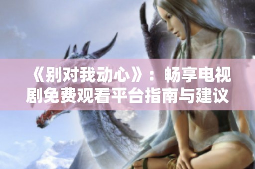 《别对我动心》：畅享电视剧免费观看平台指南与建议