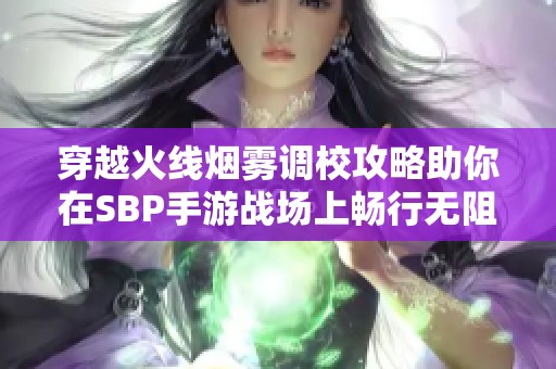 穿越火线烟雾调校攻略助你在SBP手游战场上畅行无阻