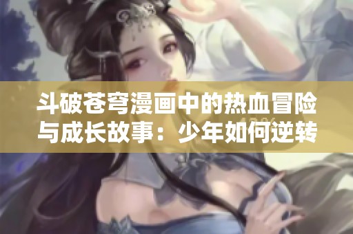 斗破苍穹漫画中的热血冒险与成长故事：少年如何逆转命运