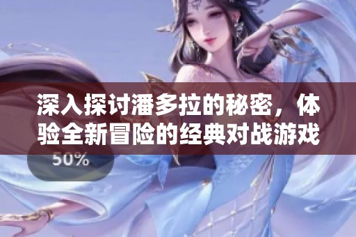 深入探讨潘多拉的秘密，体验全新冒险的经典对战游戏热血来袭