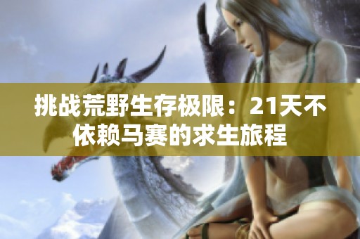 挑战荒野生存极限：21天不依赖马赛的求生旅程