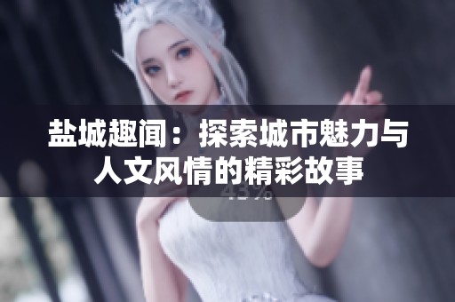 盐城趣闻：探索城市魅力与人文风情的精彩故事